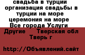 свадьба в турции, организация свадьбы в турции на море, церемония на море - Все города Услуги » Другие   . Тверская обл.,Тверь г.